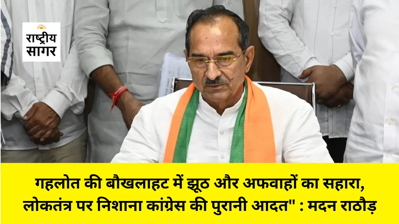 "गहलोत की बौखलाहट में झूठ और अफवाहों का सहारा, लोकतंत्र पर निशाना कांग्रेस की पुरानी आदत" — मदन राठौड़